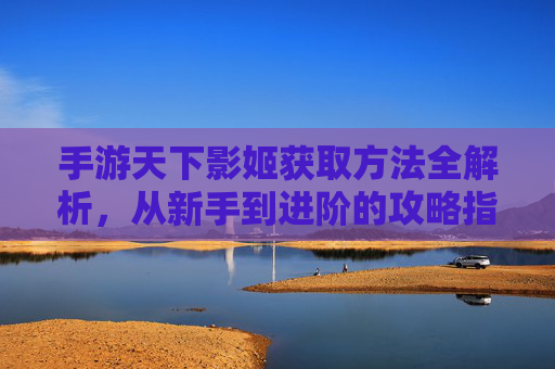 手游天下影姬获取方法全解析，从新手到进阶的攻略指南