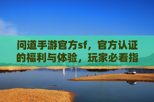 问道手游官方sf,官方认证的福利与体验,玩家必看指南,问道手游官方SF,官方认证的福利与体验,玩家必看指南