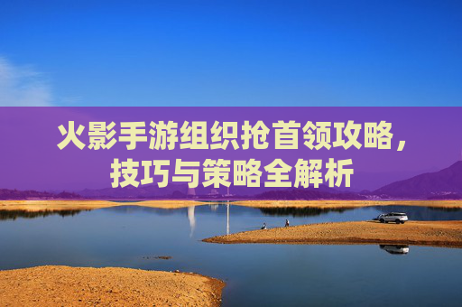 火影手游组织抢首领攻略,技巧与策略全解析