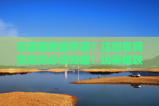 玩英雄联盟手游？这些官网信息你必须知道！玩英雄联盟手游？这些官网信息你必须知道！