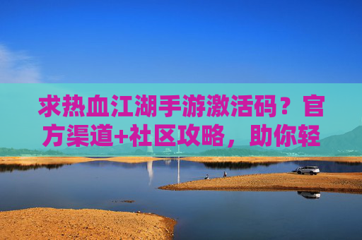 求热血江湖手游激活码？官方渠道+社区攻略，助你轻松开启新篇章！热血江湖手游激活码获取指南，官方渠道+社区攻略，轻松开启新篇章