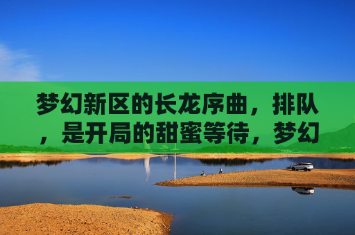 梦幻新区的长龙序曲，排队，是开局的甜蜜等待，梦幻新区的长龙序曲，排队，是开局的甜蜜等待