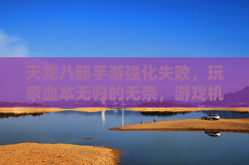 天龙八部手游强化失败,玩家血本无归的无奈,游戏机制是否该重新审视?天龙八部手游强化失败,玩家血本无归,游戏机制是否该重新审视?