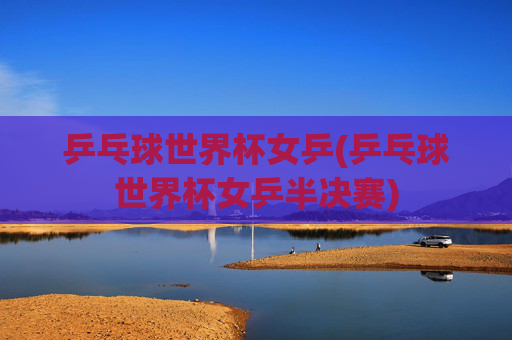 乒乓球世界杯女乒(乒乓球世界杯女乒半决赛)