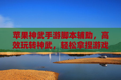 苹果神武手游脚本辅助,高效玩转神武,轻松拿捏游戏节奏,苹果神武手游脚本辅助,高效玩转神武,轻松拿捏游戏节奏