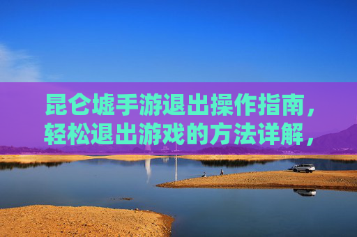 昆仑墟手游退出操作指南,轻松退出游戏的方法详解,昆仑墟手游退出操作指南,轻松退出游戏的方法详解