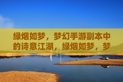 绿烟如梦，梦幻手游副本中的诗意江湖，绿烟如梦，梦幻手游副本中的诗意江湖
