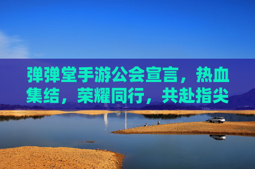 弹弹堂手游公会宣言，热血集结，荣耀同行，共赴指尖战场，弹弹堂手游公会宣言，热血集结，荣耀同行，共赴指尖战场