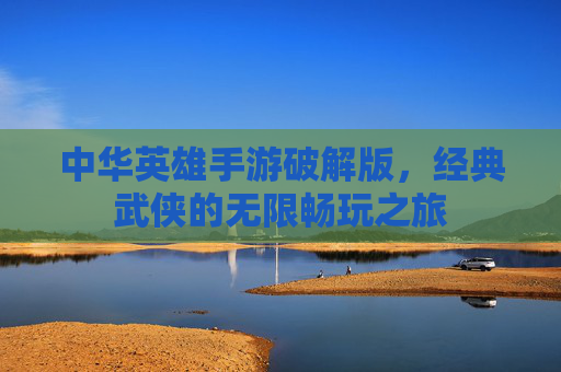 中华英雄手游破解版,经典武侠的无限畅玩之旅