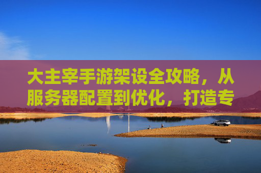 大主宰手游架设全攻略,从服务器配置到优化,打造专属游戏体验