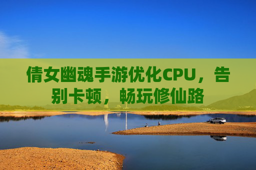 倩女幽魂手游优化CPU,告别卡顿,畅玩修仙路