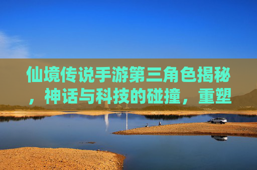 仙境传说手游第三角色揭秘,神话与科技的碰撞,重塑经典冒险体验