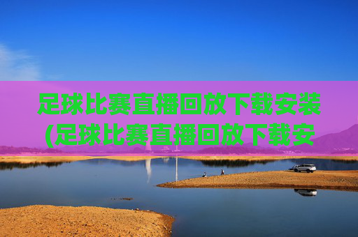 足球比赛直播回放下载安装(足球比赛直播回放下载安装手机版)