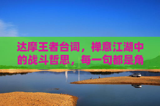 达摩王者台词,禅意江湖中的战斗哲思,每一句都是角色灵魂的共鸣