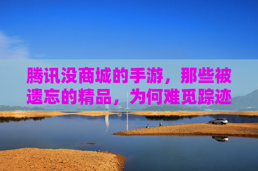 腾讯没商城的手游,那些被遗忘的精品,为何难觅踪迹?