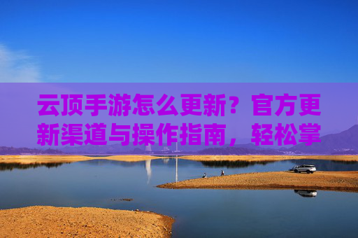 云顶手游怎么更新?官方更新渠道与操作指南,轻松掌握最新版本
