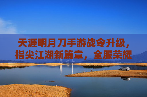 天涯明月刀手游战令升级,指尖江湖新篇章,全服荣耀待解锁