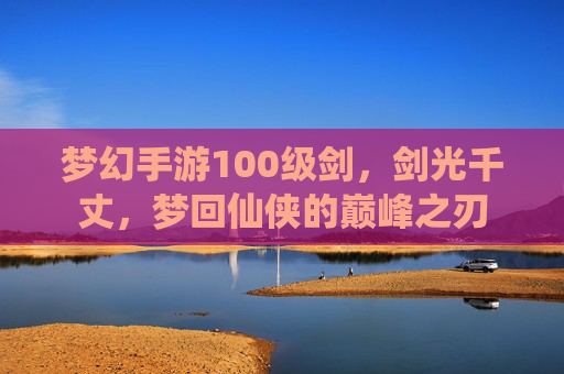 梦幻手游100级剑，剑光千丈，梦回仙侠的巅峰之刃