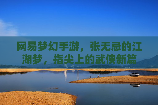网易梦幻手游，张无忌的江湖梦，指尖上的武侠新篇