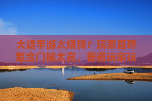 大话手游太烧钱？玩家直呼氪金门槛太高，普通玩家玩不转？