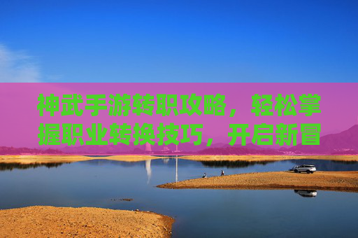 神武手游转职攻略,轻松掌握职业转换技巧,开启新冒险!
