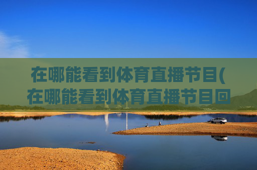 在哪能看到体育直播节目(在哪能看到体育直播节目回放)