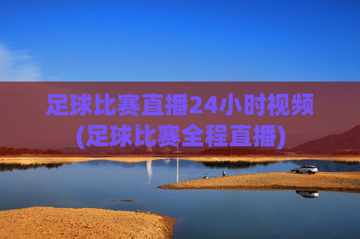 足球比赛直播24小时视频(足球比赛全程直播)