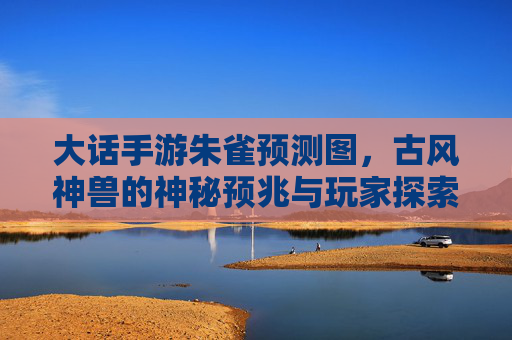 大话手游朱雀预测图,古风神兽的神秘预兆与玩家探索指南