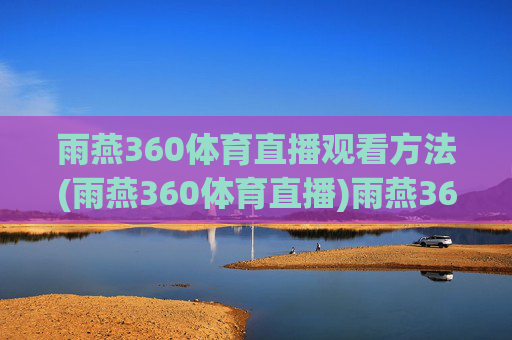 雨燕360体育直播观看方法(雨燕360体育直播)雨燕360体育直播观看方法