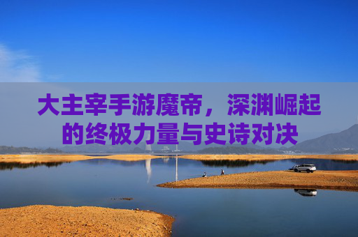大主宰手游魔帝，深渊崛起的终极力量与史诗对决
