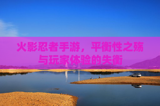 火影忍者手游,平衡性之殇与玩家体验的失衡