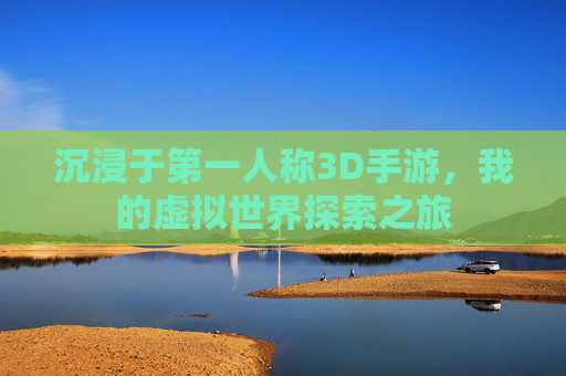 沉浸于第一人称3D手游,我的虚拟世界探索之旅