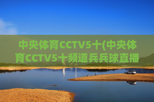 中央体育CCTV5十(中央体育CCTV5十频道兵兵球直播免费观看视频)