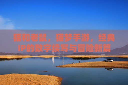 猫和老鼠,猫梦手游,经典IP的数字续写与冒险新篇
