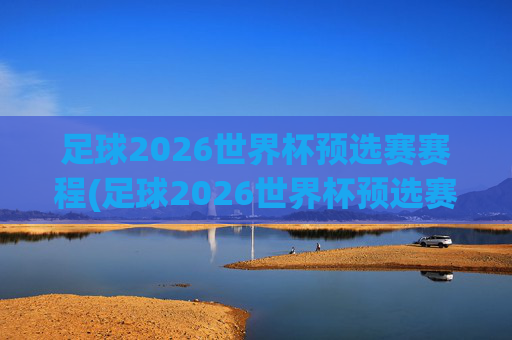 足球2026世界杯预选赛赛程(足球2026世界杯预选赛赛程表)