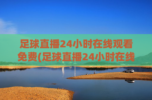 足球直播24小时在线观看免费(足球直播24小时在线观看免费法国)