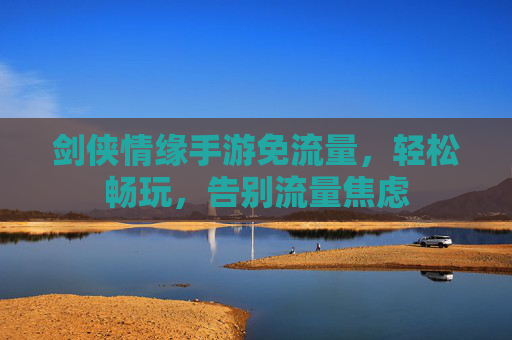剑侠情缘手游免流量,轻松畅玩,告别流量焦虑
