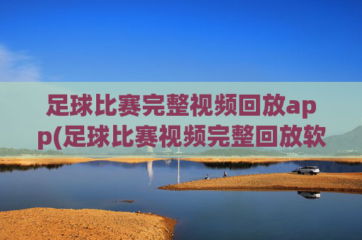 足球比赛完整视频回放app(足球比赛视频完整回放软件)