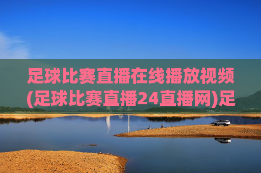 足球比赛直播在线播放视频(足球比赛直播24直播网)足球比赛直播在线观看视频-24直播网官方直播平台