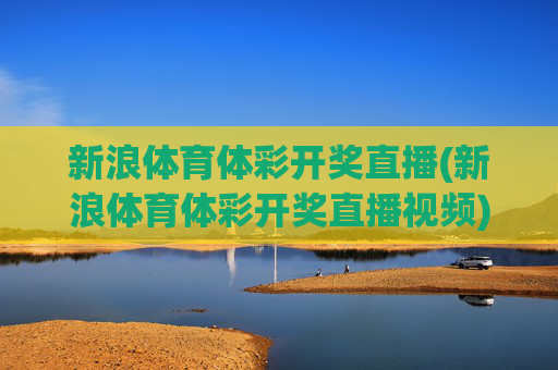 新浪体育体彩开奖直播(新浪体育体彩开奖直播视频)