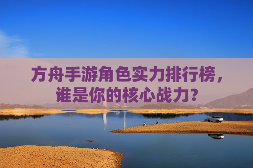方舟手游角色实力排行榜,谁是你的核心战力?