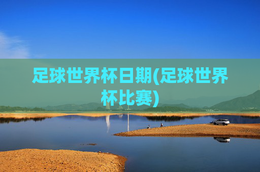 足球世界杯日期(足球世界杯比赛)