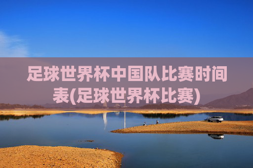 足球世界杯中国队比赛时间表(足球世界杯比赛)