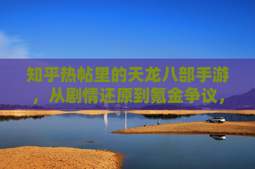 知乎热帖里的天龙八部手游,从剧情还原到氪金争议,玩家真实心声如何?