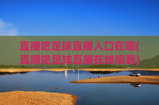 直播吧足球直播入口在哪(直播吧足球直播在线观看)直播吧足球直播入口在哪?直播吧足球直播在线观看