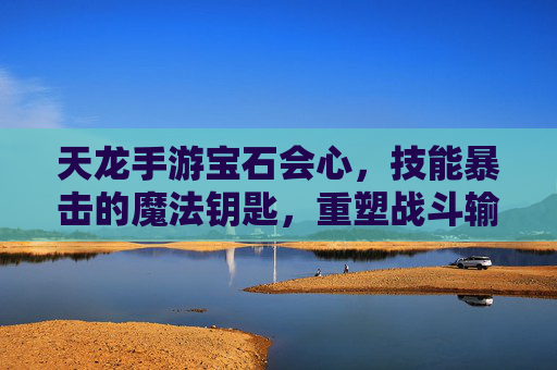 天龙手游宝石会心,技能暴击的魔法钥匙,重塑战斗输出与体验