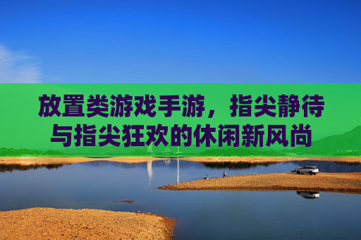 放置类游戏手游，指尖静待与指尖狂欢的休闲新风尚