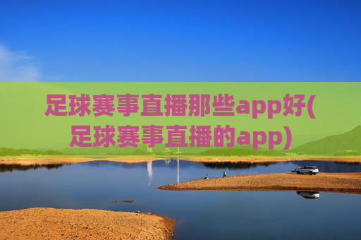 足球赛事直播那些app好(足球赛事直播的app)