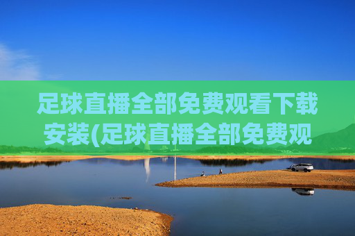 足球直播全部免费观看下载安装(足球直播全部免费观看下载安装手机版)