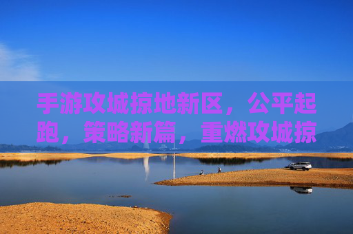 手游攻城掠地新区，公平起跑，策略新篇，重燃攻城掠地热血